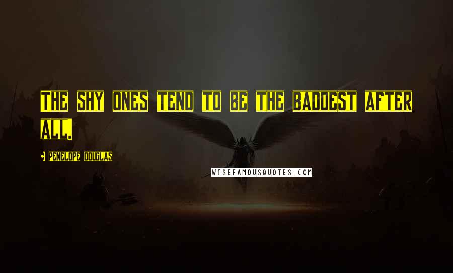 Penelope Douglas Quotes: The shy ones tend to be the baddest after all.
