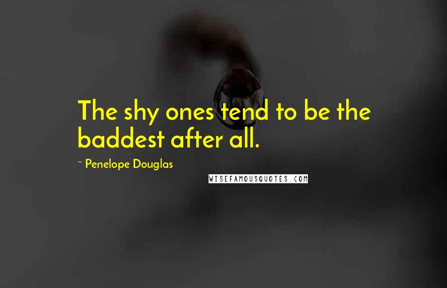 Penelope Douglas Quotes: The shy ones tend to be the baddest after all.