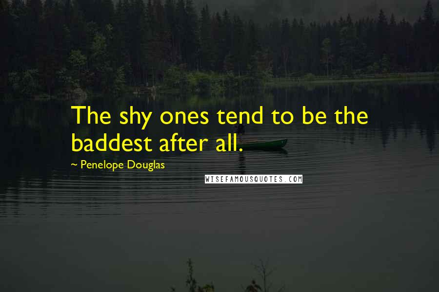 Penelope Douglas Quotes: The shy ones tend to be the baddest after all.