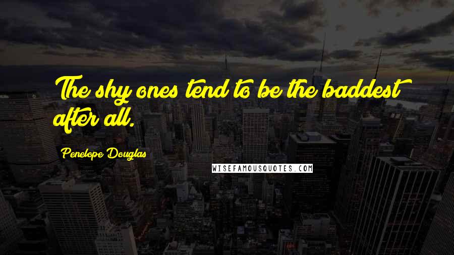 Penelope Douglas Quotes: The shy ones tend to be the baddest after all.