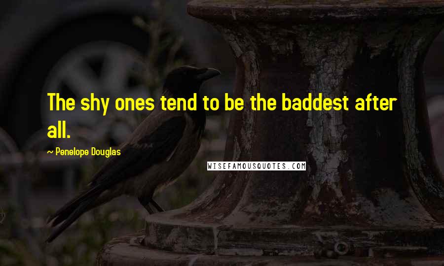 Penelope Douglas Quotes: The shy ones tend to be the baddest after all.