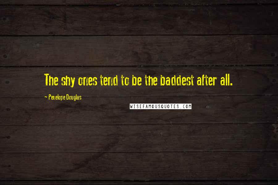 Penelope Douglas Quotes: The shy ones tend to be the baddest after all.
