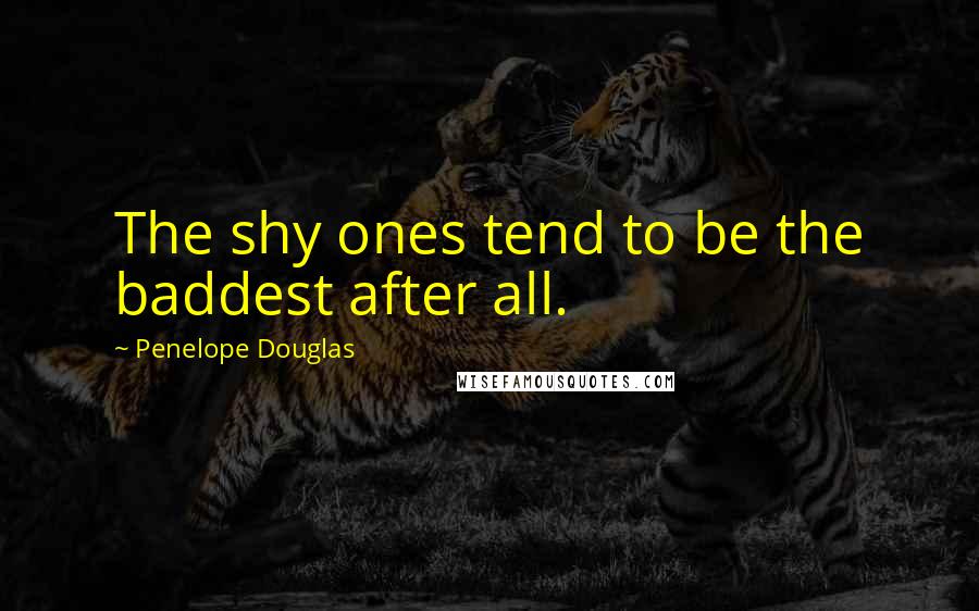 Penelope Douglas Quotes: The shy ones tend to be the baddest after all.
