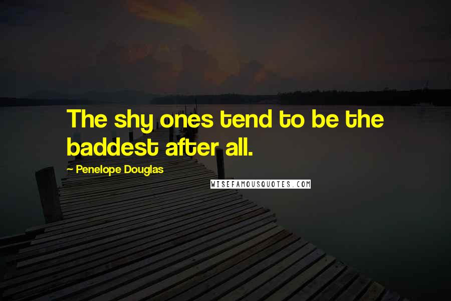 Penelope Douglas Quotes: The shy ones tend to be the baddest after all.