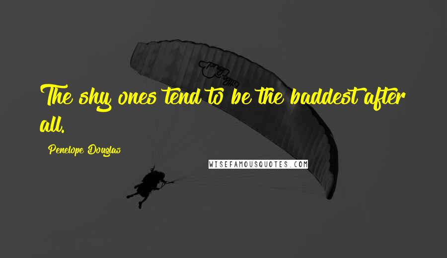 Penelope Douglas Quotes: The shy ones tend to be the baddest after all.