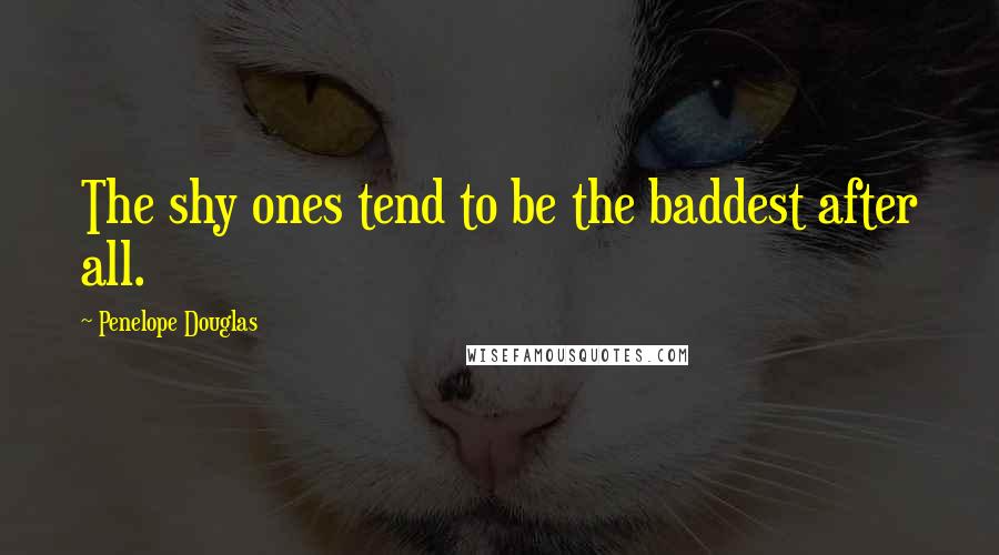 Penelope Douglas Quotes: The shy ones tend to be the baddest after all.