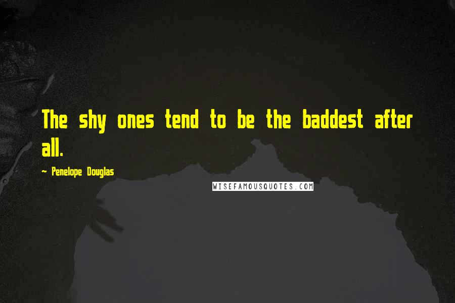 Penelope Douglas Quotes: The shy ones tend to be the baddest after all.