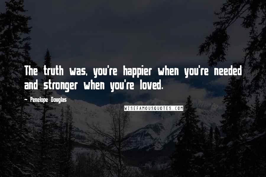 Penelope Douglas Quotes: The truth was, you're happier when you're needed and stronger when you're loved.