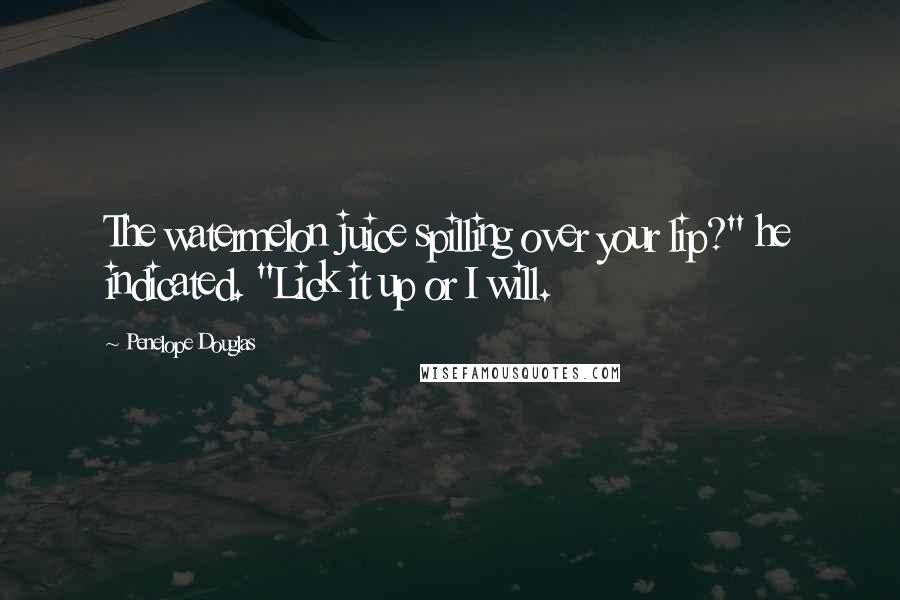 Penelope Douglas Quotes: The watermelon juice spilling over your lip?" he indicated. "Lick it up or I will.