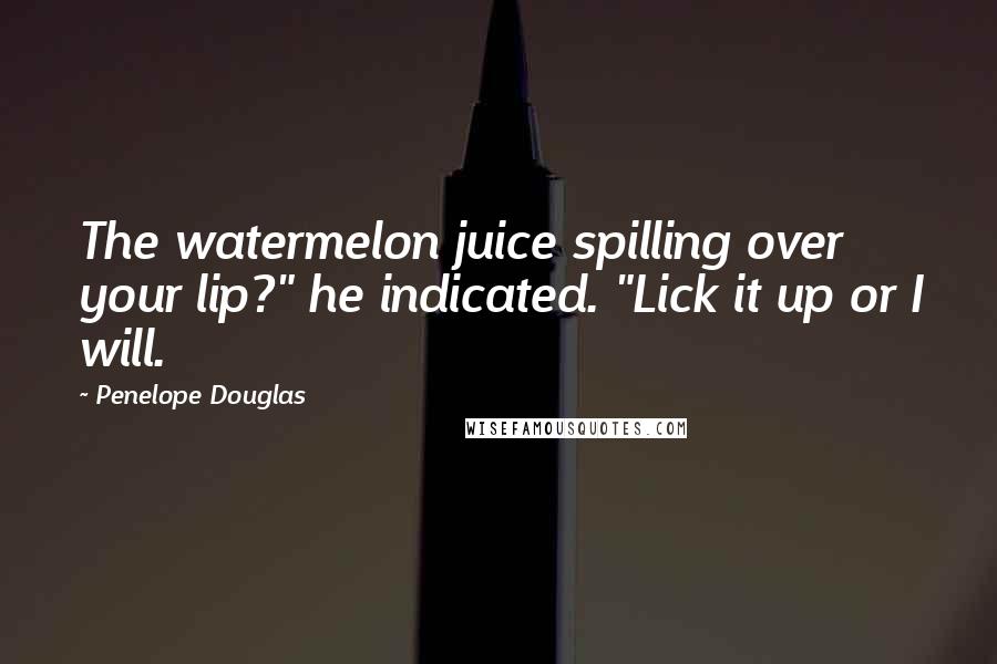 Penelope Douglas Quotes: The watermelon juice spilling over your lip?" he indicated. "Lick it up or I will.