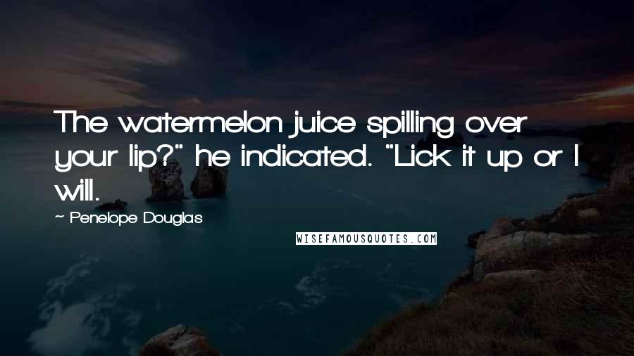 Penelope Douglas Quotes: The watermelon juice spilling over your lip?" he indicated. "Lick it up or I will.