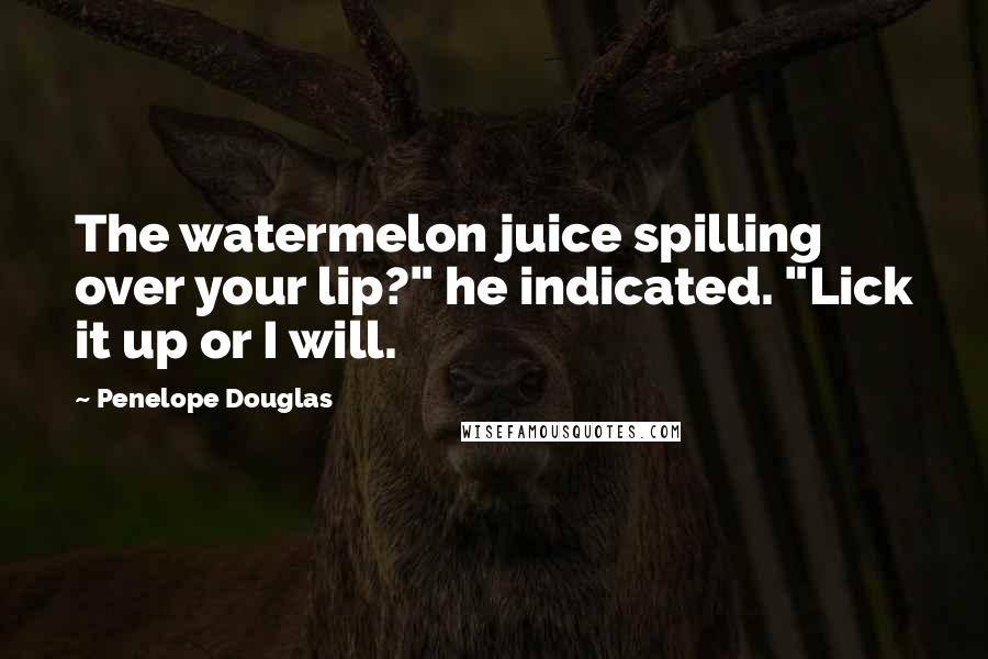 Penelope Douglas Quotes: The watermelon juice spilling over your lip?" he indicated. "Lick it up or I will.