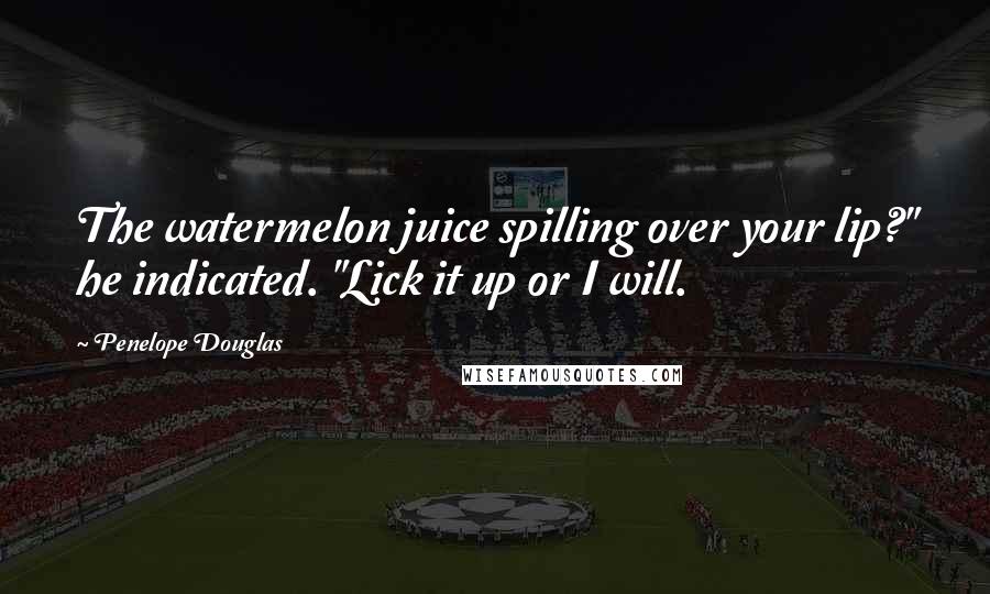 Penelope Douglas Quotes: The watermelon juice spilling over your lip?" he indicated. "Lick it up or I will.