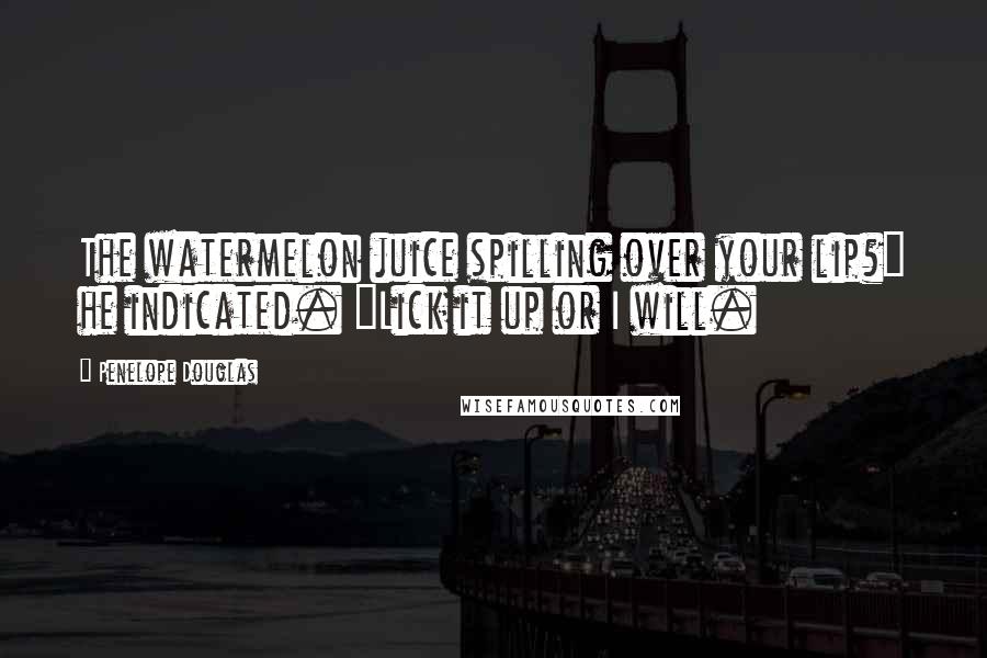 Penelope Douglas Quotes: The watermelon juice spilling over your lip?" he indicated. "Lick it up or I will.