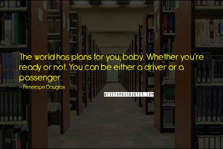 Penelope Douglas Quotes: The world has plans for you, baby. Whether you're ready or not. You can be either a driver or a passenger.