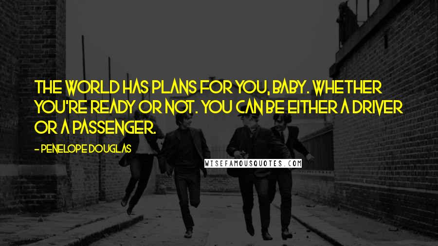 Penelope Douglas Quotes: The world has plans for you, baby. Whether you're ready or not. You can be either a driver or a passenger.