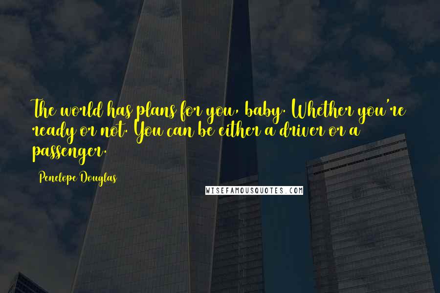 Penelope Douglas Quotes: The world has plans for you, baby. Whether you're ready or not. You can be either a driver or a passenger.