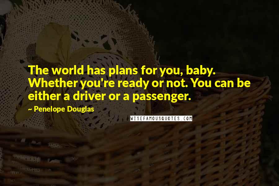 Penelope Douglas Quotes: The world has plans for you, baby. Whether you're ready or not. You can be either a driver or a passenger.