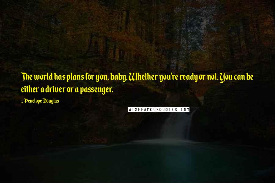 Penelope Douglas Quotes: The world has plans for you, baby. Whether you're ready or not. You can be either a driver or a passenger.