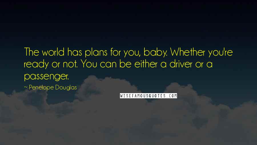 Penelope Douglas Quotes: The world has plans for you, baby. Whether you're ready or not. You can be either a driver or a passenger.