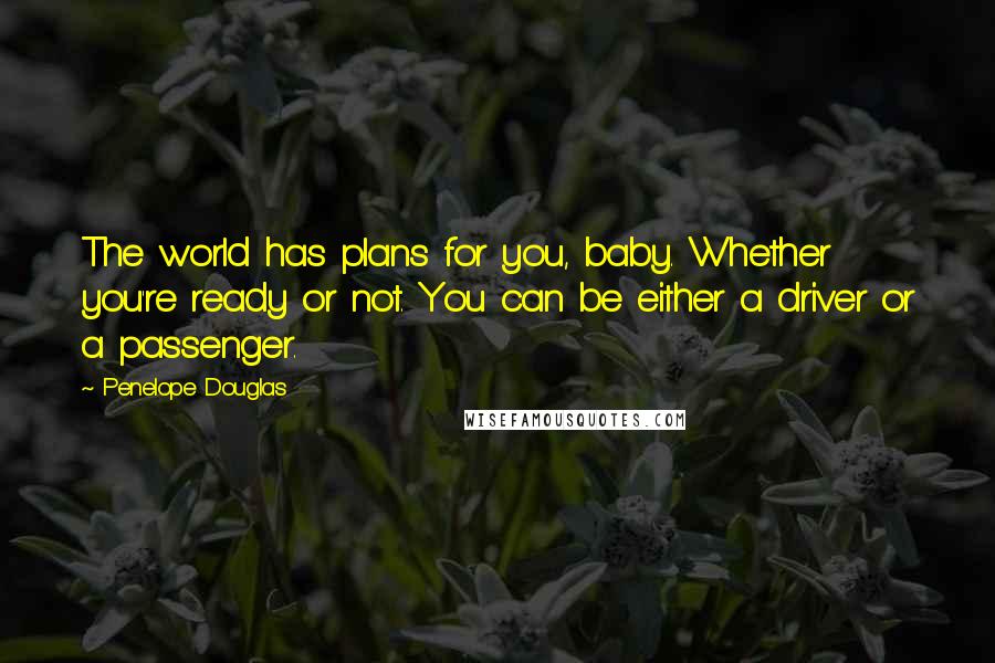 Penelope Douglas Quotes: The world has plans for you, baby. Whether you're ready or not. You can be either a driver or a passenger.