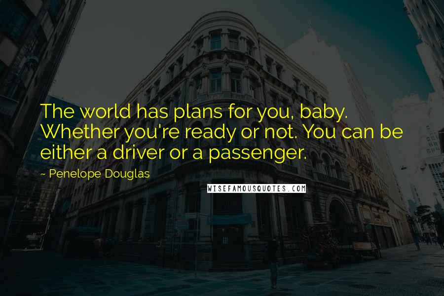 Penelope Douglas Quotes: The world has plans for you, baby. Whether you're ready or not. You can be either a driver or a passenger.