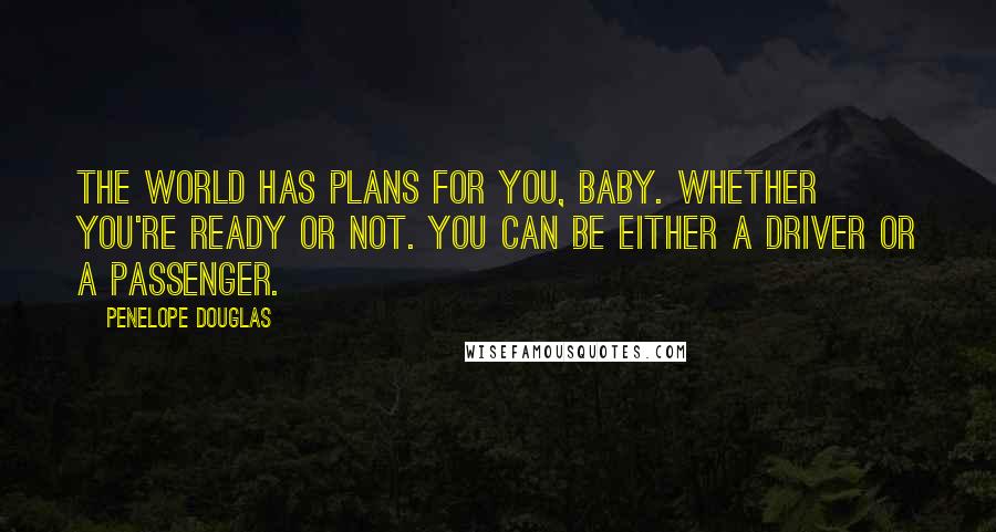 Penelope Douglas Quotes: The world has plans for you, baby. Whether you're ready or not. You can be either a driver or a passenger.