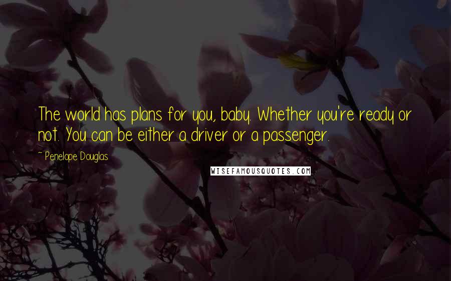 Penelope Douglas Quotes: The world has plans for you, baby. Whether you're ready or not. You can be either a driver or a passenger.