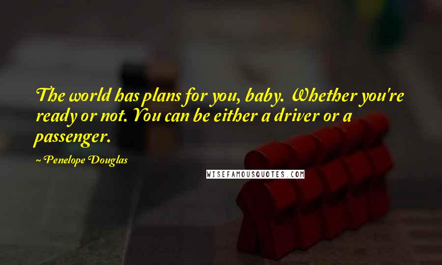 Penelope Douglas Quotes: The world has plans for you, baby. Whether you're ready or not. You can be either a driver or a passenger.