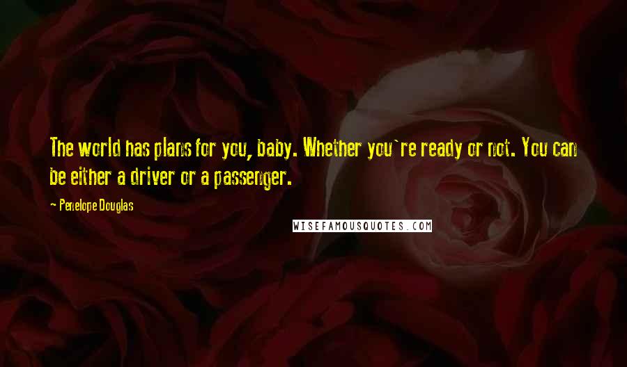 Penelope Douglas Quotes: The world has plans for you, baby. Whether you're ready or not. You can be either a driver or a passenger.