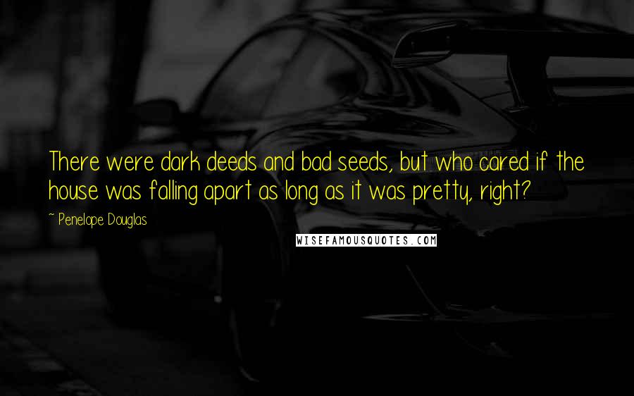 Penelope Douglas Quotes: There were dark deeds and bad seeds, but who cared if the house was falling apart as long as it was pretty, right?