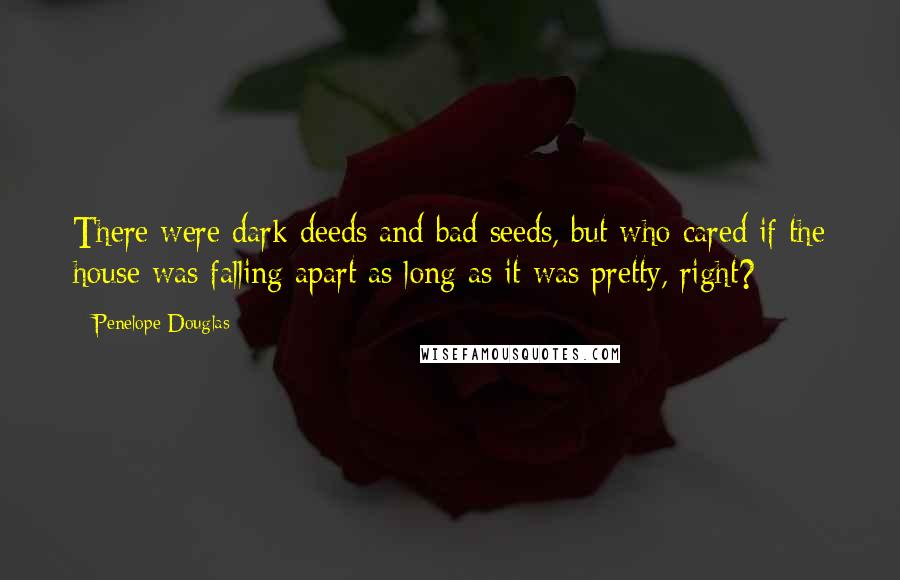 Penelope Douglas Quotes: There were dark deeds and bad seeds, but who cared if the house was falling apart as long as it was pretty, right?