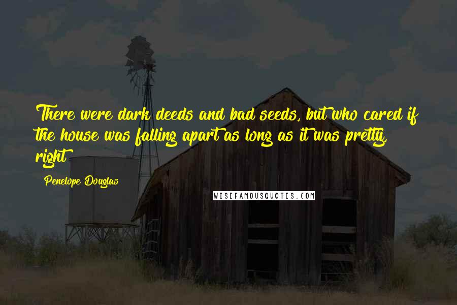 Penelope Douglas Quotes: There were dark deeds and bad seeds, but who cared if the house was falling apart as long as it was pretty, right?