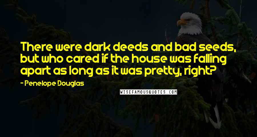 Penelope Douglas Quotes: There were dark deeds and bad seeds, but who cared if the house was falling apart as long as it was pretty, right?