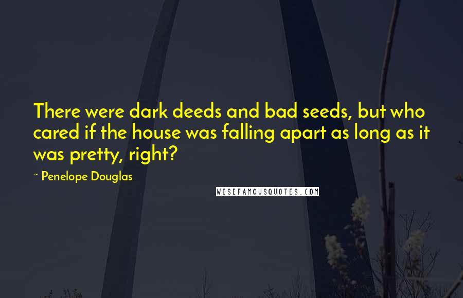 Penelope Douglas Quotes: There were dark deeds and bad seeds, but who cared if the house was falling apart as long as it was pretty, right?