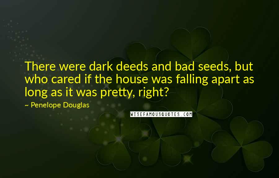 Penelope Douglas Quotes: There were dark deeds and bad seeds, but who cared if the house was falling apart as long as it was pretty, right?