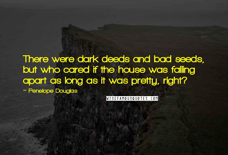 Penelope Douglas Quotes: There were dark deeds and bad seeds, but who cared if the house was falling apart as long as it was pretty, right?
