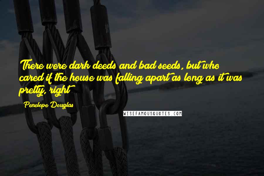 Penelope Douglas Quotes: There were dark deeds and bad seeds, but who cared if the house was falling apart as long as it was pretty, right?