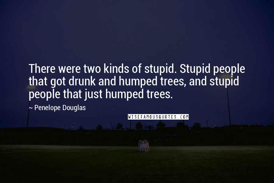 Penelope Douglas Quotes: There were two kinds of stupid. Stupid people that got drunk and humped trees, and stupid people that just humped trees.