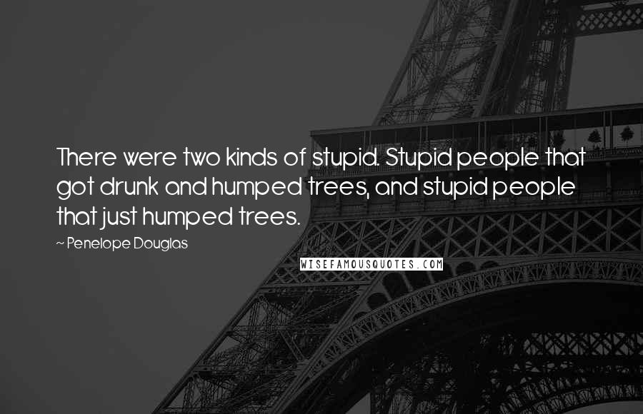 Penelope Douglas Quotes: There were two kinds of stupid. Stupid people that got drunk and humped trees, and stupid people that just humped trees.