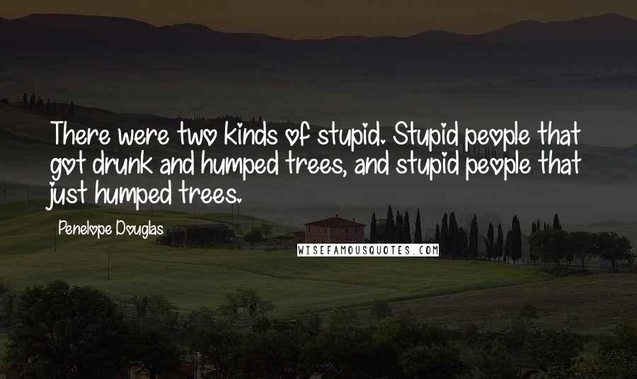 Penelope Douglas Quotes: There were two kinds of stupid. Stupid people that got drunk and humped trees, and stupid people that just humped trees.