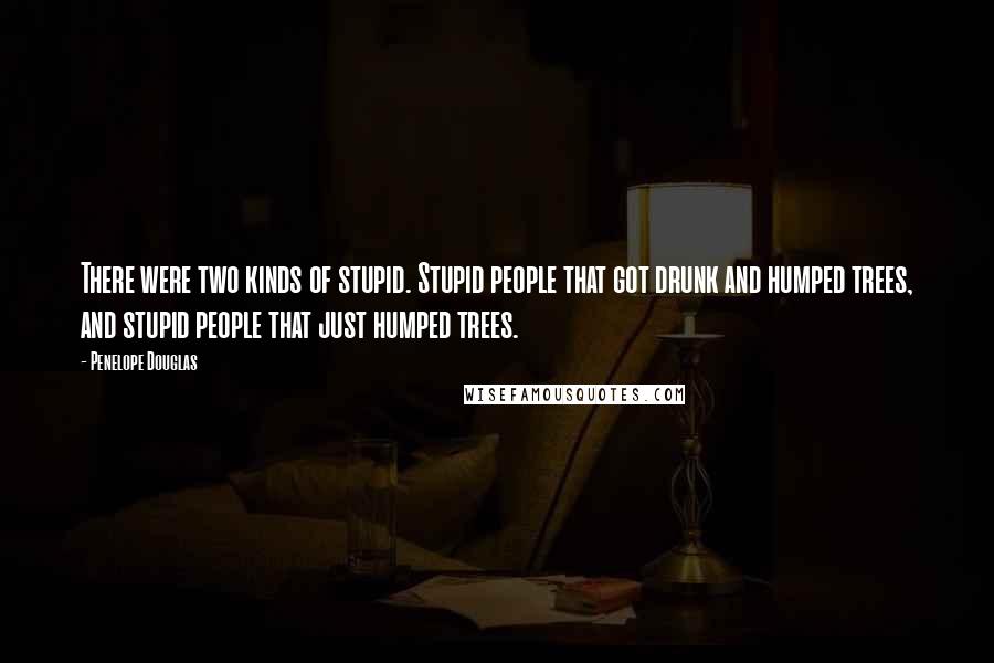 Penelope Douglas Quotes: There were two kinds of stupid. Stupid people that got drunk and humped trees, and stupid people that just humped trees.