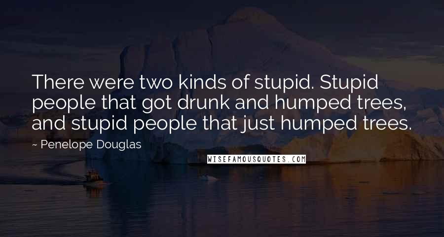 Penelope Douglas Quotes: There were two kinds of stupid. Stupid people that got drunk and humped trees, and stupid people that just humped trees.