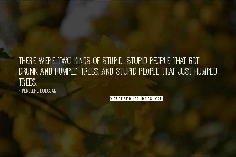 Penelope Douglas Quotes: There were two kinds of stupid. Stupid people that got drunk and humped trees, and stupid people that just humped trees.