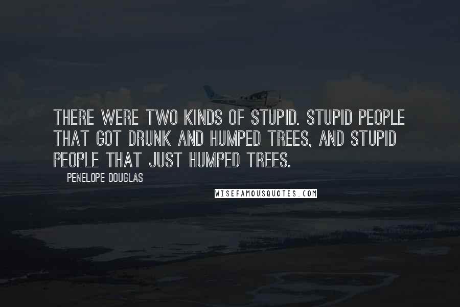 Penelope Douglas Quotes: There were two kinds of stupid. Stupid people that got drunk and humped trees, and stupid people that just humped trees.