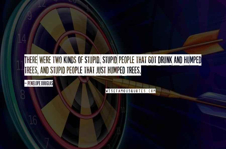Penelope Douglas Quotes: There were two kinds of stupid. Stupid people that got drunk and humped trees, and stupid people that just humped trees.
