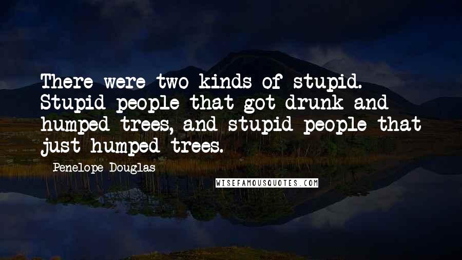Penelope Douglas Quotes: There were two kinds of stupid. Stupid people that got drunk and humped trees, and stupid people that just humped trees.