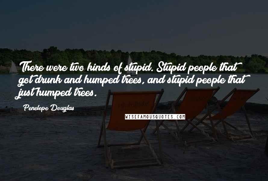Penelope Douglas Quotes: There were two kinds of stupid. Stupid people that got drunk and humped trees, and stupid people that just humped trees.
