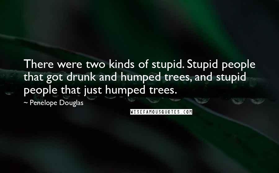 Penelope Douglas Quotes: There were two kinds of stupid. Stupid people that got drunk and humped trees, and stupid people that just humped trees.