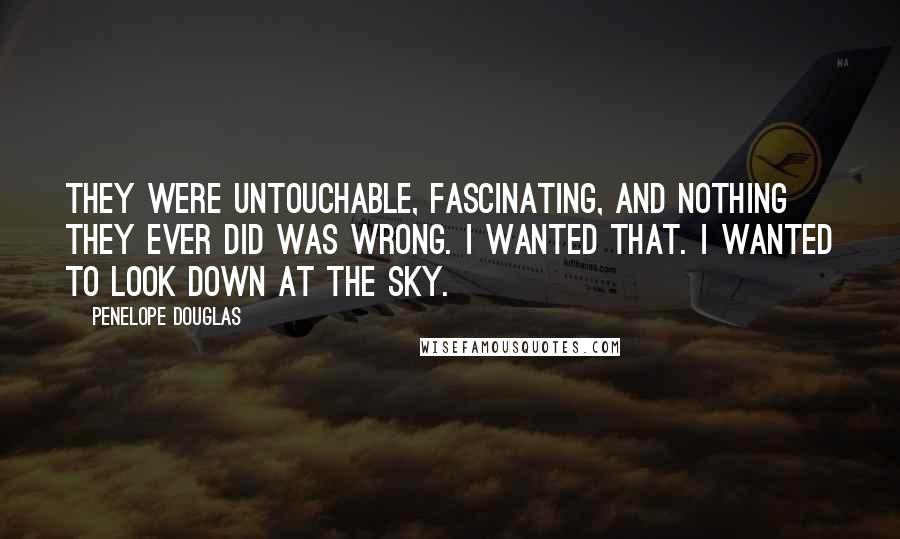 Penelope Douglas Quotes: They were untouchable, fascinating, and nothing they ever did was wrong. I wanted that. I wanted to look down at the sky.